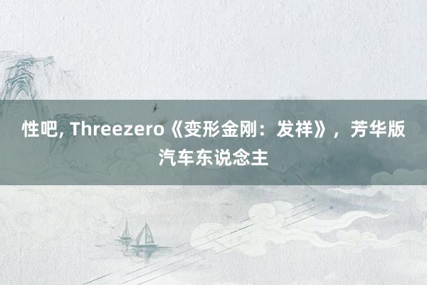 性吧， Threezero《变形金刚：发祥》，芳华版汽车东说念主