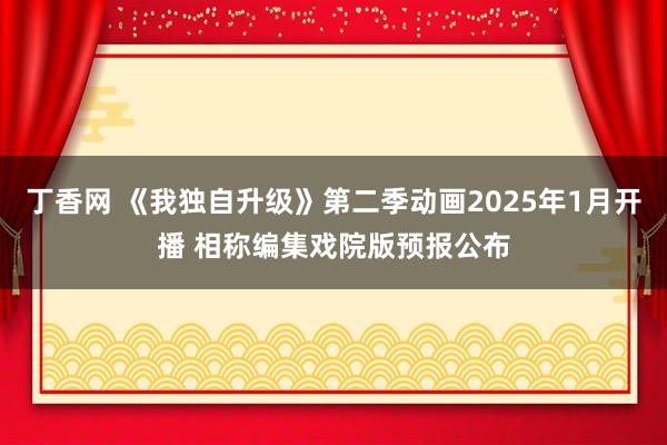 丁香网 《我独自升级》第二季动画2025年1月开播 相称编集戏院版预报公布