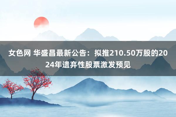 女色网 华盛昌最新公告：拟推210.50万股的2024年遗弃性股票激发预见