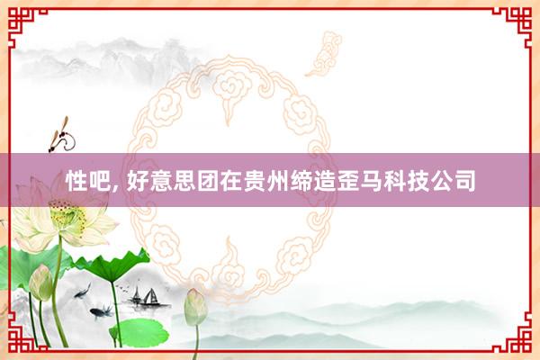 性吧， 好意思团在贵州缔造歪马科技公司