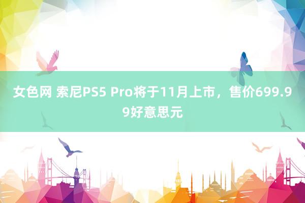 女色网 索尼PS5 Pro将于11月上市，售价699.99好意思元