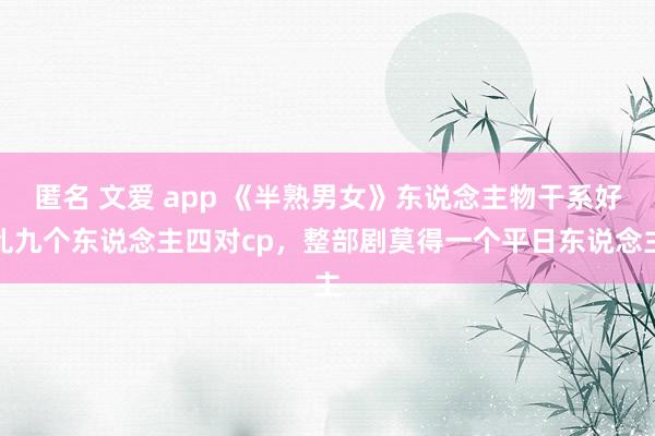 匿名 文爱 app 《半熟男女》东说念主物干系好乱九个东说念主四对cp，整部剧莫得一个平日东说念主