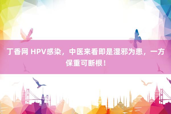 丁香网 HPV感染，中医来看即是湿邪为患，一方保重可断根！