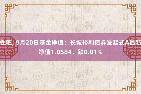 性吧， 9月20日基金净值：长城裕利债券发起式A最新净值1.0584，跌0.01%