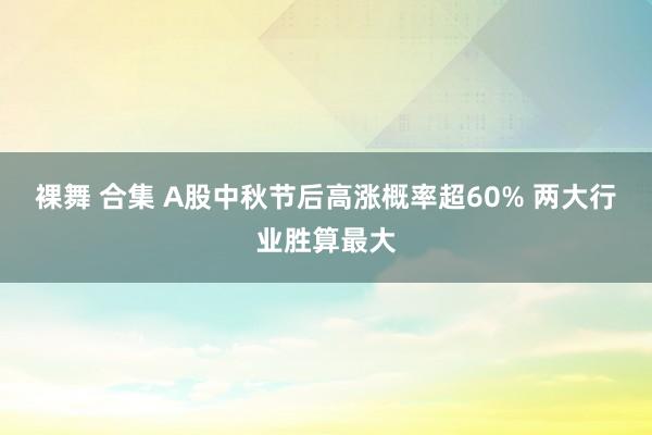 裸舞 合集 A股中秋节后高涨概率超60% 两大行业胜算最大