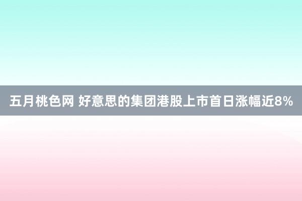 五月桃色网 好意思的集团港股上市首日涨幅近8%