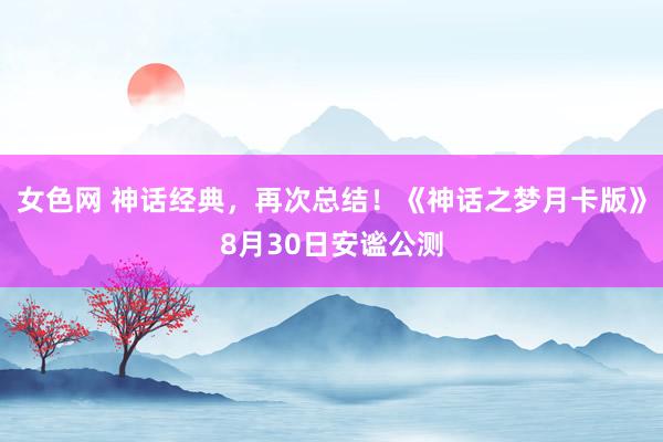 女色网 神话经典，再次总结！《神话之梦月卡版》8月30日安谧公测