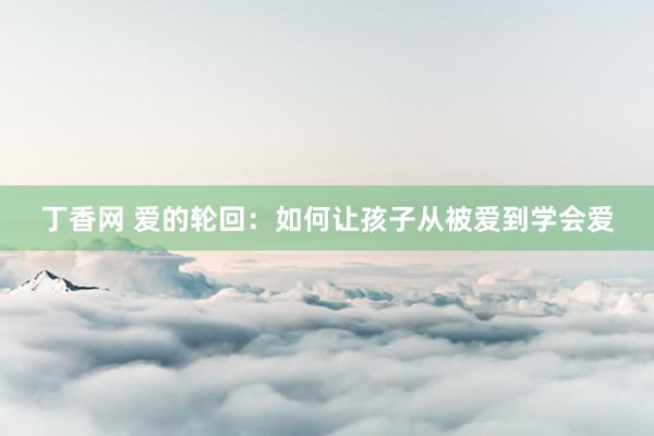 丁香网 爱的轮回：如何让孩子从被爱到学会爱