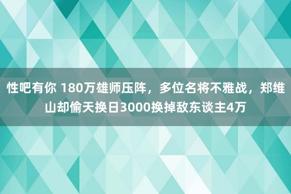 性吧有你 180万雄师压阵，多位名将不雅战，郑维山却偷天换日3000换掉敌东谈主4万