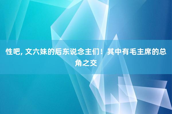 性吧， 文六妹的后东说念主们！其中有毛主席的总角之交