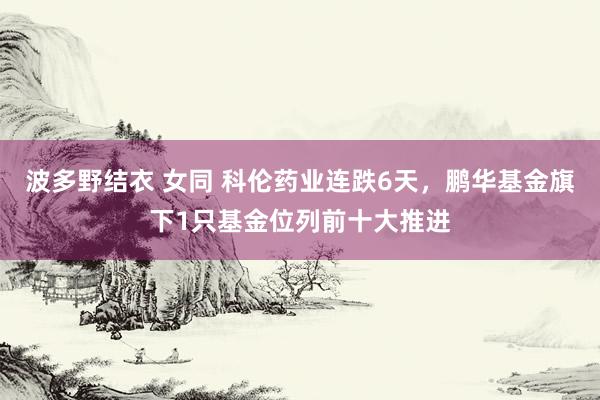 波多野结衣 女同 科伦药业连跌6天，鹏华基金旗下1只基金位列前十大推进