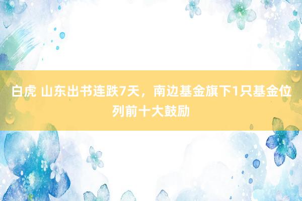 白虎 山东出书连跌7天，南边基金旗下1只基金位列前十大鼓励