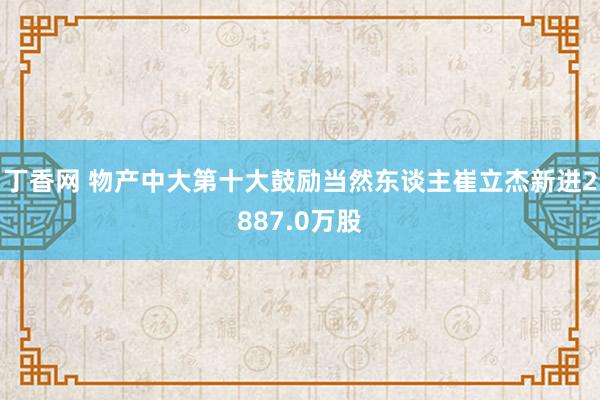 丁香网 物产中大第十大鼓励当然东谈主崔立杰新进2887.0万股