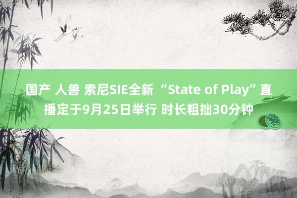 国产 人兽 索尼SIE全新 “State of Play”直播定于9月25日举行 时长粗拙30分钟