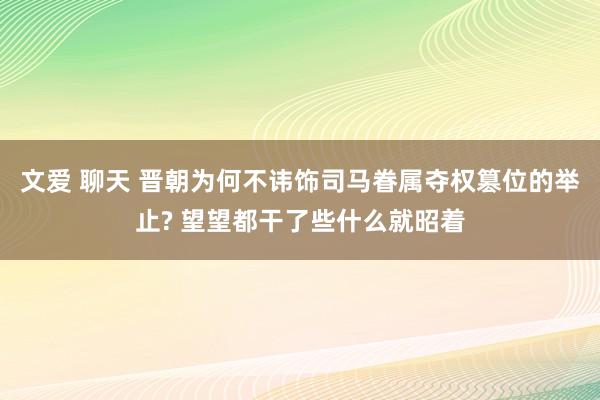 文爱 聊天 晋朝为何不讳饰司马眷属夺权篡位的举止? 望望都干了些什么就昭着