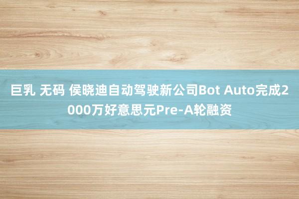 巨乳 无码 侯晓迪自动驾驶新公司Bot Auto完成2000万好意思元Pre-A轮融资