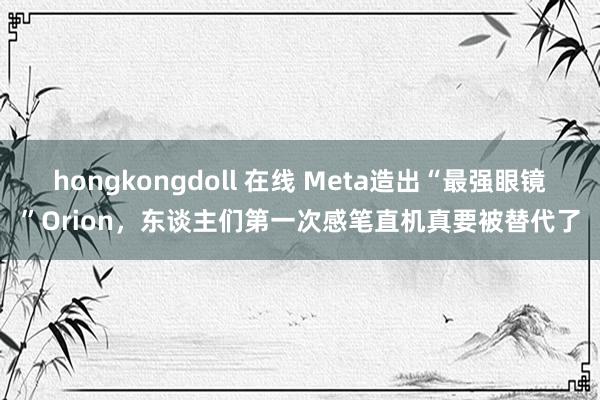 hongkongdoll 在线 Meta造出“最强眼镜”Orion，东谈主们第一次感笔直机真要被替代了