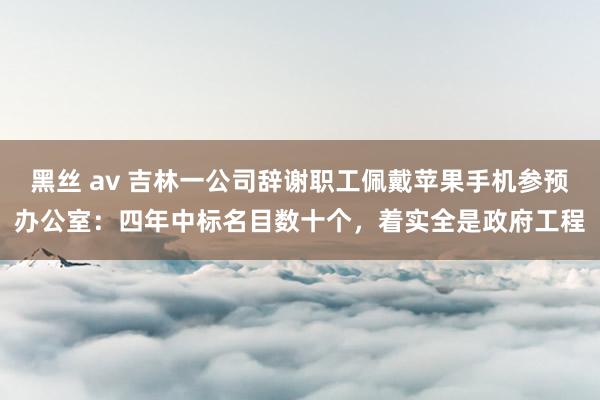 黑丝 av 吉林一公司辞谢职工佩戴苹果手机参预办公室：四年中标名目数十个，着实全是政府工程