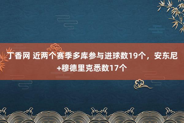 丁香网 近两个赛季多库参与进球数19个，安东尼+穆德里克悉数17个