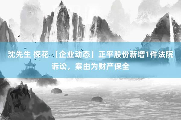 沈先生 探花 【企业动态】正平股份新增1件法院诉讼，案由为财产保全