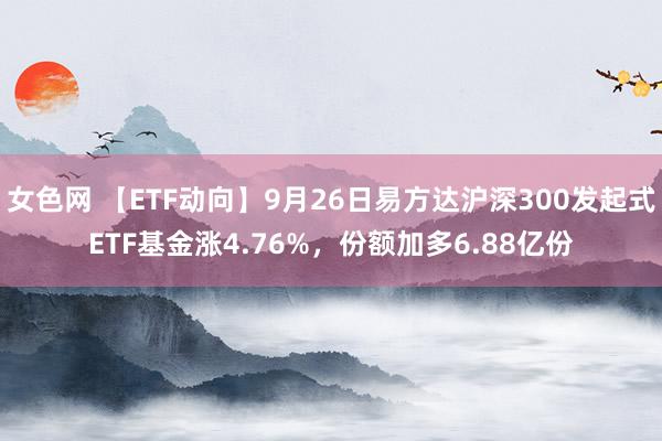 女色网 【ETF动向】9月26日易方达沪深300发起式ETF基金涨4.76%，份额加多6.88亿份