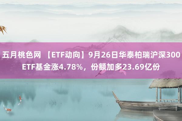 五月桃色网 【ETF动向】9月26日华泰柏瑞沪深300ETF基金涨4.78%，份额加多23.69亿份