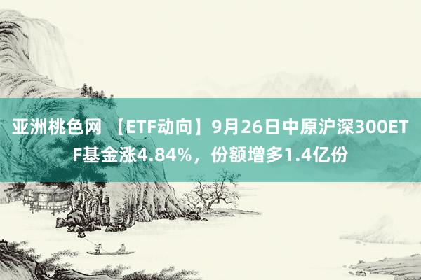 亚洲桃色网 【ETF动向】9月26日中原沪深300ETF基金涨4.84%，份额增多1.4亿份