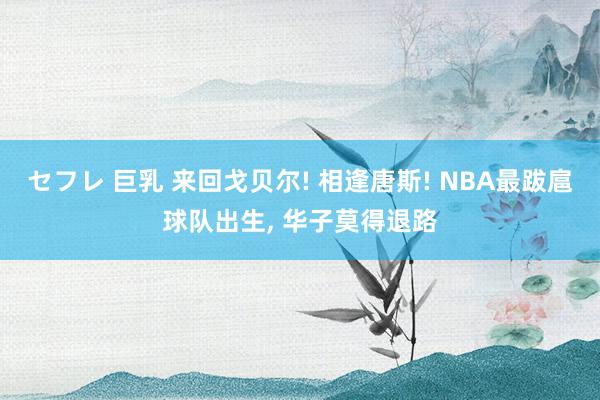 セフレ 巨乳 来回戈贝尔! 相逢唐斯! NBA最跋扈球队出生， 华子莫得退路