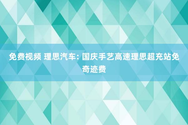 免费视频 理思汽车: 国庆手艺高速理思超充站免奇迹费