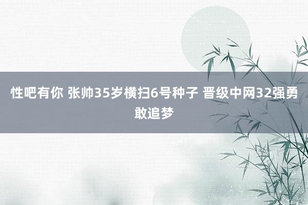 性吧有你 张帅35岁横扫6号种子 晋级中网32强勇敢追梦