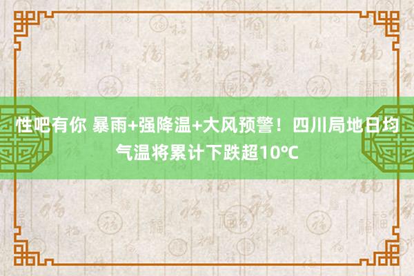 性吧有你 暴雨+强降温+大风预警！四川局地日均气温将累计下跌超10℃