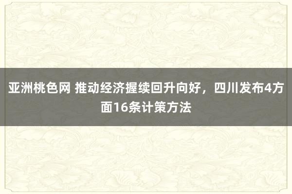 亚洲桃色网 推动经济握续回升向好，四川发布4方面16条计策方法