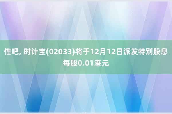 性吧， 时计宝(02033)将于12月12日派发特別股息每股0.01港元