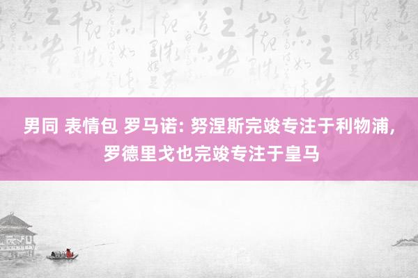 男同 表情包 罗马诺: 努涅斯完竣专注于利物浦， 罗德里戈也完竣专注于皇马