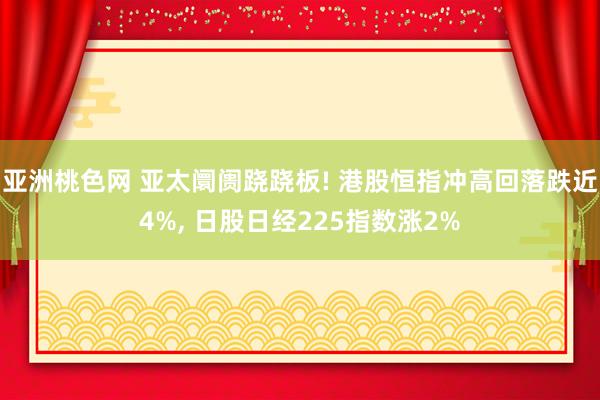 亚洲桃色网 亚太阛阓跷跷板! 港股恒指冲高回落跌近4%, 日股日经225指数涨2%