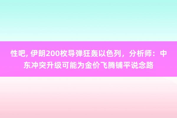 性吧， 伊朗200枚导弹狂轰以色列，分析师：中东冲突升级可能为金价飞腾铺平说念路