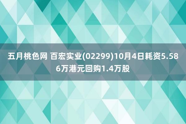 五月桃色网 百宏实业(02299)10月4日耗资5.586万港元回购1.4万股