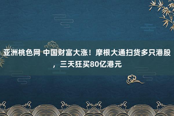 亚洲桃色网 中国财富大涨！摩根大通扫货多只港股，三天狂买80亿港元