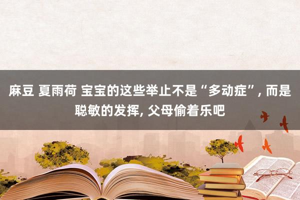 麻豆 夏雨荷 宝宝的这些举止不是“多动症”， 而是聪敏的发挥， 父母偷着乐吧