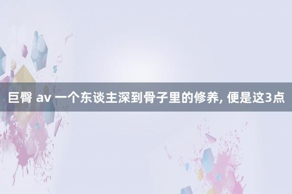 巨臀 av 一个东谈主深到骨子里的修养， 便是这3点