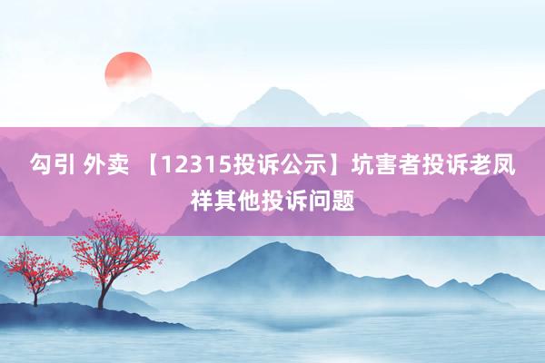 勾引 外卖 【12315投诉公示】坑害者投诉老凤祥其他投诉问题