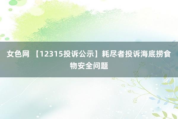 女色网 【12315投诉公示】耗尽者投诉海底捞食物安全问题