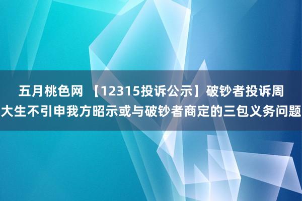 五月桃色网 【12315投诉公示】破钞者投诉周大生不引申我方昭示或与破钞者商定的三包义务问题