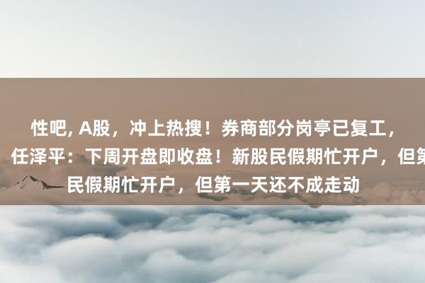 性吧， A股，冲上热搜！券商部分岗亭已复工，走动所明日测试，任泽平：下周开盘即收盘！新股民假期忙开户，但第一天还不成走动