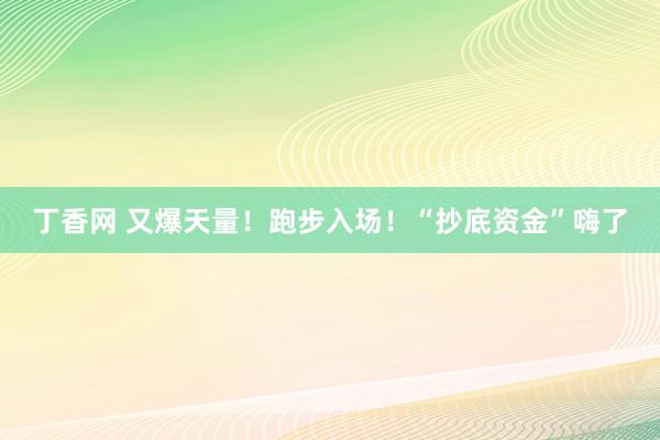 丁香网 又爆天量！跑步入场！“抄底资金”嗨了