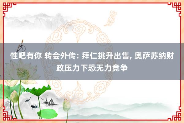 性吧有你 转会外传: 拜仁挑升出售， 奥萨苏纳财政压力下恐无力竞争