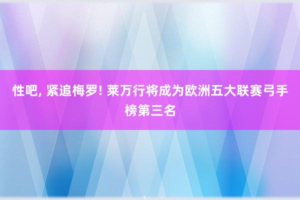 性吧， 紧追梅罗! 莱万行将成为欧洲五大联赛弓手榜第三名