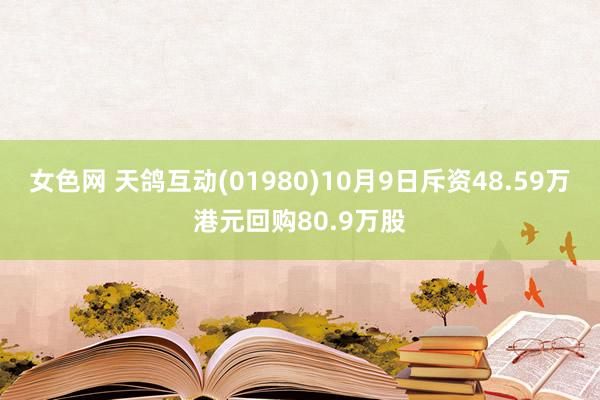 女色网 天鸽互动(01980)10月9日斥资48.59万港元回购80.9万股