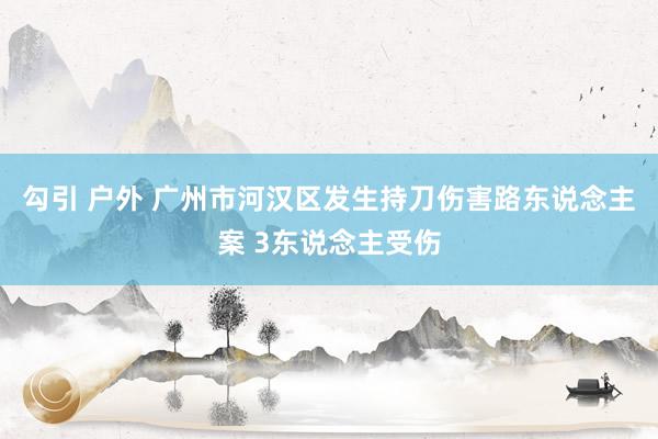 勾引 户外 广州市河汉区发生持刀伤害路东说念主案 3东说念主受伤