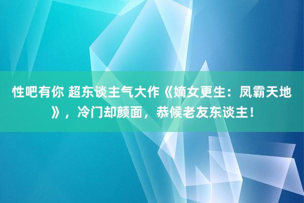 性吧有你 超东谈主气大作《嫡女更生：凤霸天地》，冷门却颜面，恭候老友东谈主！